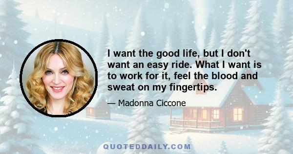 I want the good life, but I don't want an easy ride. What I want is to work for it, feel the blood and sweat on my fingertips.