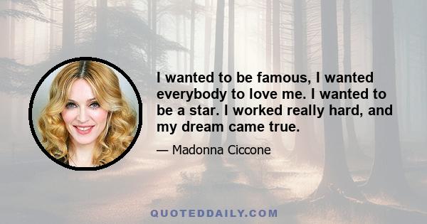 I wanted to be famous, I wanted everybody to love me. I wanted to be a star. I worked really hard, and my dream came true.