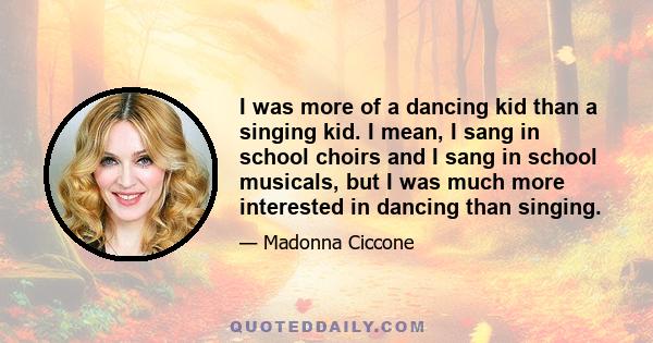 I was more of a dancing kid than a singing kid. I mean, I sang in school choirs and I sang in school musicals, but I was much more interested in dancing than singing.