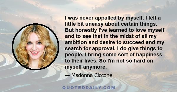 I was never appalled by myself. I felt a little bit uneasy about certain things. But honestly I've learned to love myself and to see that in the midst of all my ambition and desire to succeed and my search for approval, 