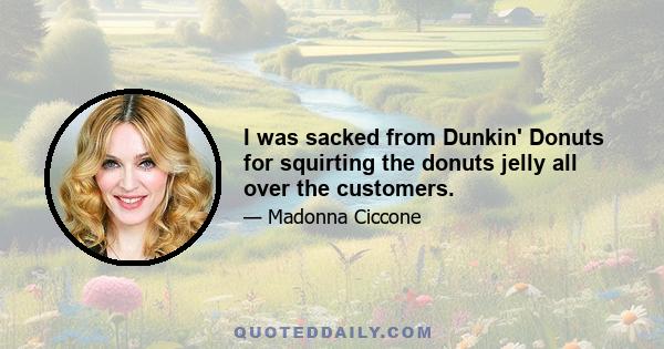 I was sacked from Dunkin' Donuts for squirting the donuts jelly all over the customers.