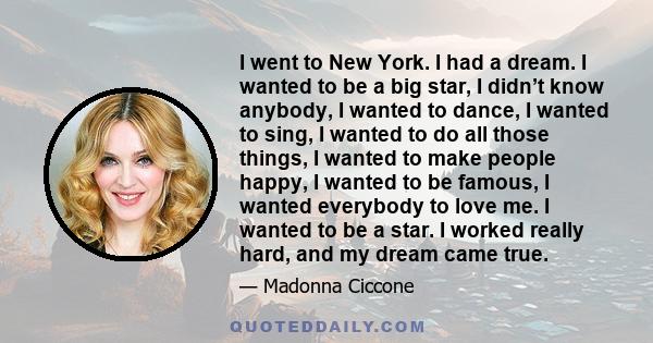 I went to New York. I had a dream. I wanted to be a big star, I didn’t know anybody, I wanted to dance, I wanted to sing, I wanted to do all those things, I wanted to make people happy, I wanted to be famous, I wanted