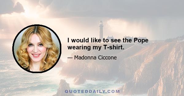 I would like to see the Pope wearing my T-shirt.