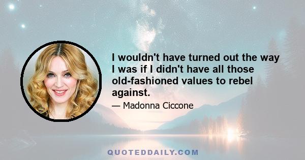 I wouldn't have turned out the way I was if I didn't have all those old-fashioned values to rebel against.