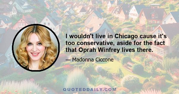 I wouldn't live in Chicago cause it's too conservative, aside for the fact that Oprah Winfrey lives there.