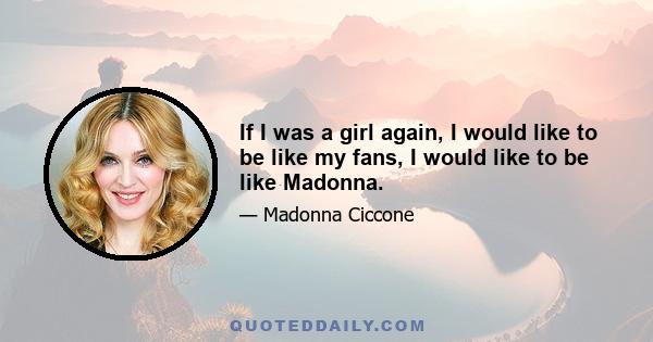 If I was a girl again, I would like to be like my fans, I would like to be like Madonna.