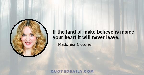 If the land of make believe is inside your heart it will never leave.