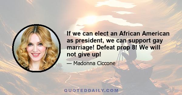 If we can elect an African American as president, we can support gay marriage! Defeat prop 8! We will not give up!