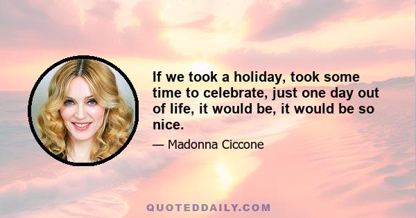 If we took a holiday, took some time to celebrate, just one day out of life, it would be, it would be so nice.