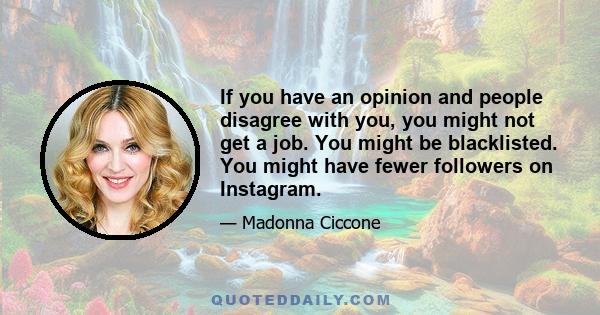 If you have an opinion and people disagree with you, you might not get a job. You might be blacklisted. You might have fewer followers on Instagram.