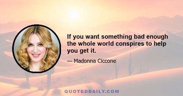 If you want something bad enough the whole world conspires to help you get it.