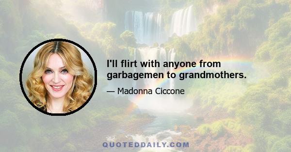 I'll flirt with anyone from garbagemen to grandmothers.