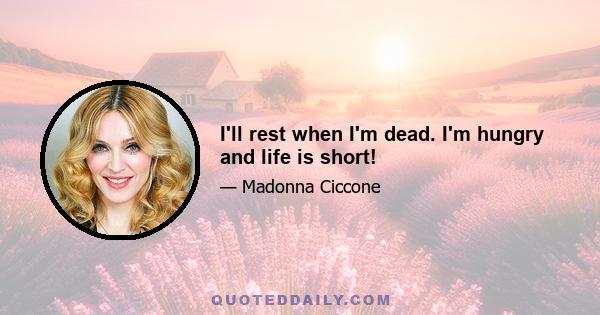 I'll rest when I'm dead. I'm hungry and life is short!