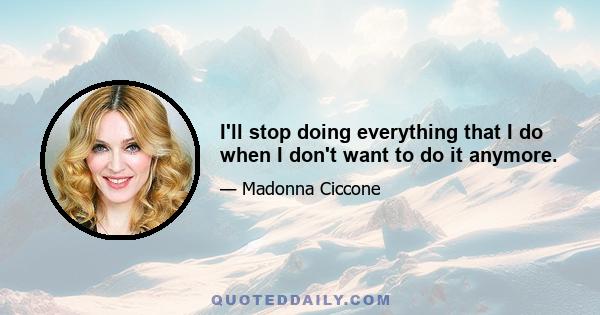 I'll stop doing everything that I do when I don't want to do it anymore.