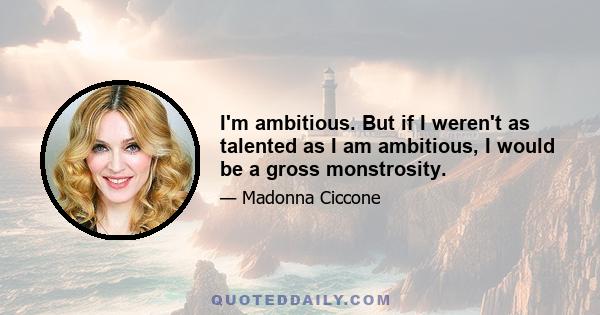 I'm ambitious. But if I weren't as talented as I am ambitious, I would be a gross monstrosity.