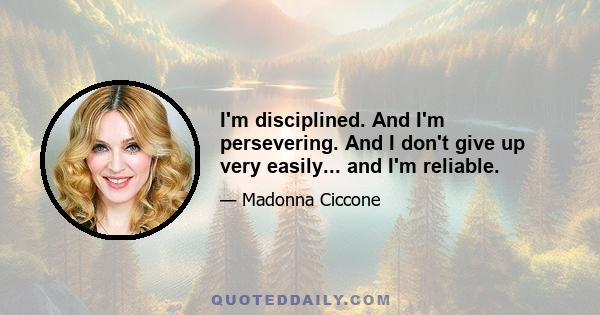 I'm disciplined. And I'm persevering. And I don't give up very easily... and I'm reliable.