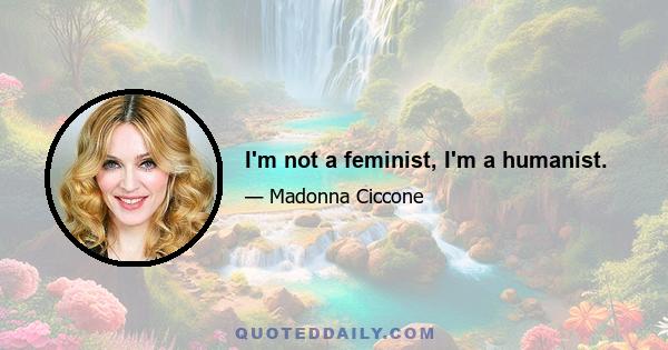 I'm not a feminist, I'm a humanist.