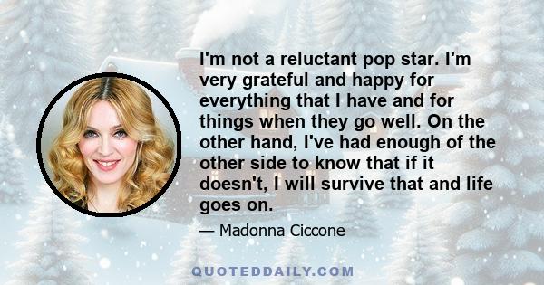 I'm not a reluctant pop star. I'm very grateful and happy for everything that I have and for things when they go well. On the other hand, I've had enough of the other side to know that if it doesn't, I will survive that 