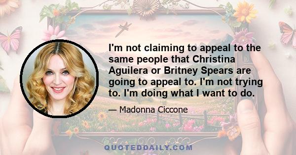 I'm not claiming to appeal to the same people that Christina Aguilera or Britney Spears are going to appeal to. I'm not trying to. I'm doing what I want to do.