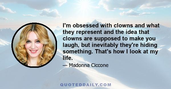 I'm obsessed with clowns and what they represent and the idea that clowns are supposed to make you laugh, but inevitably they're hiding something. That's how I look at my life.