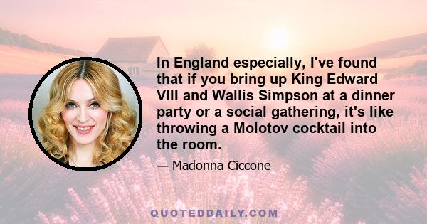 In England especially, I've found that if you bring up King Edward VIII and Wallis Simpson at a dinner party or a social gathering, it's like throwing a Molotov cocktail into the room.