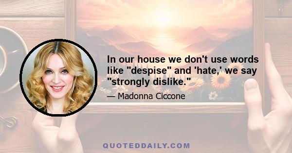 In our house we don't use words like despise and 'hate,' we say strongly dislike.