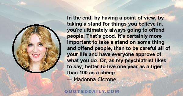 In the end, by having a point of view, by taking a stand for things you believe in, you're ultimately always going to offend people. That's good. It's certainly more important to take a stand on some thing and offend