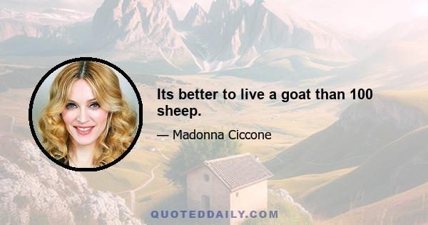 Its better to live a goat than 100 sheep.