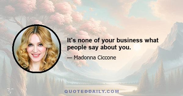 It's none of your business what people say about you.