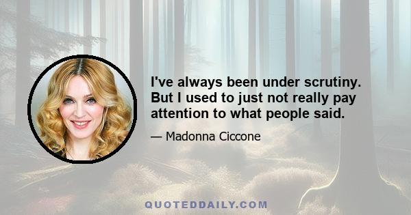 I've always been under scrutiny. But I used to just not really pay attention to what people said.