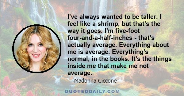 I've always wanted to be taller. I feel like a shrimp, but that's the way it goes. I'm five-foot four-and-a-half-inches - that's actually average. Everything about me is average. Everything's normal, in the books. It's