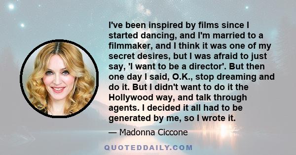 I've been inspired by films since I started dancing, and I'm married to a filmmaker, and I think it was one of my secret desires, but I was afraid to just say, 'I want to be a director'. But then one day I said, O.K.,