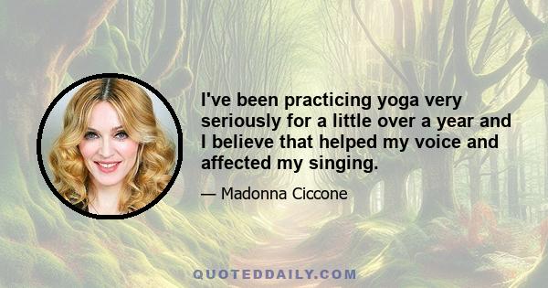 I've been practicing yoga very seriously for a little over a year and I believe that helped my voice and affected my singing.