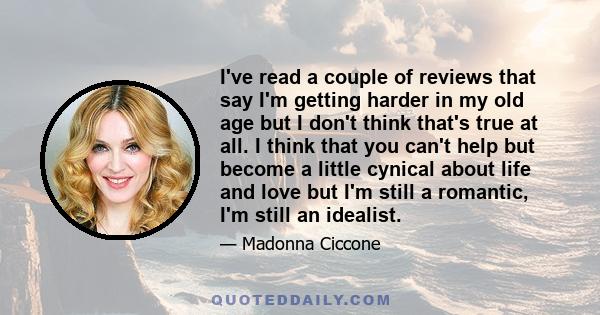 I've read a couple of reviews that say I'm getting harder in my old age but I don't think that's true at all. I think that you can't help but become a little cynical about life and love but I'm still a romantic, I'm