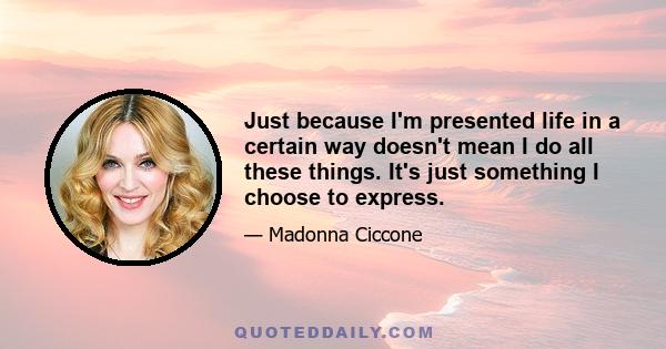 Just because I'm presented life in a certain way doesn't mean I do all these things. It's just something I choose to express.