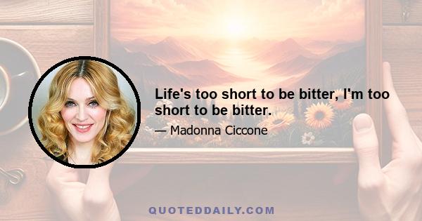 Life's too short to be bitter, I'm too short to be bitter.