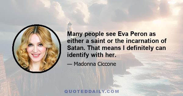 Many people see Eva Peron as either a saint or the incarnation of Satan. That means I definitely can identify with her.