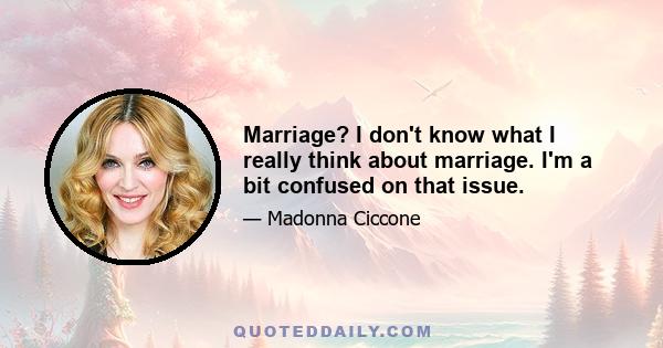 Marriage? I don't know what I really think about marriage. I'm a bit confused on that issue.