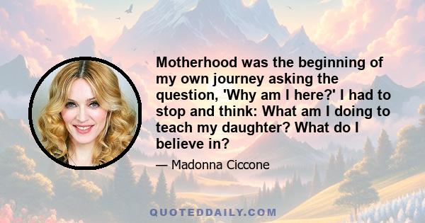 Motherhood was the beginning of my own journey asking the question, 'Why am I here?' I had to stop and think: What am I doing to teach my daughter? What do I believe in?