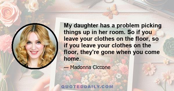 My daughter has a problem picking things up in her room. So if you leave your clothes on the floor, so if you leave your clothes on the floor, they're gone when you come home.