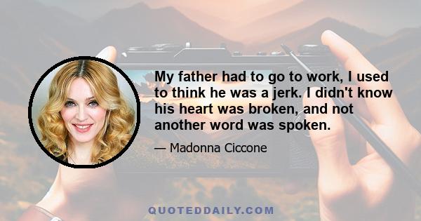 My father had to go to work, I used to think he was a jerk. I didn't know his heart was broken, and not another word was spoken.