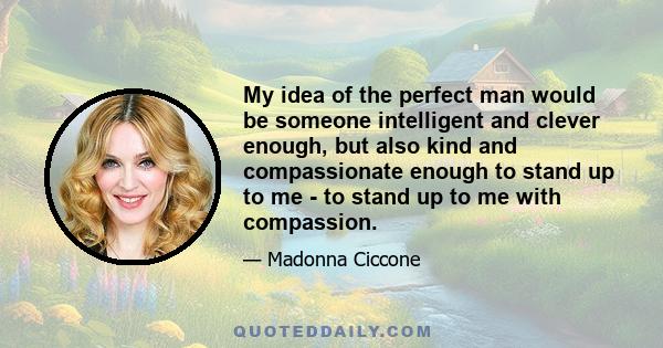 My idea of the perfect man would be someone intelligent and clever enough, but also kind and compassionate enough to stand up to me - to stand up to me with compassion.