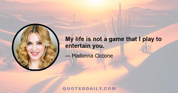 My life is not a game that I play to entertain you.