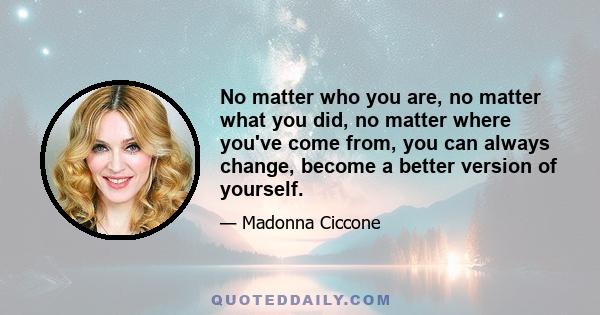 No matter who you are, no matter what you did, no matter where you've come from, you can always change, become a better version of yourself.