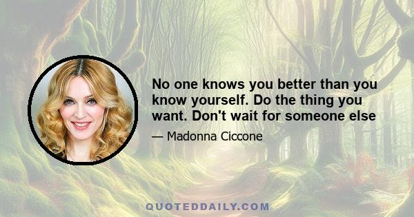 No one knows you better than you know yourself. Do the thing you want. Don't wait for someone else