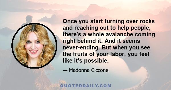 Once you start turning over rocks and reaching out to help people, there's a whole avalanche coming right behind it. And it seems never-ending. But when you see the fruits of your labor, you feel like it's possible.