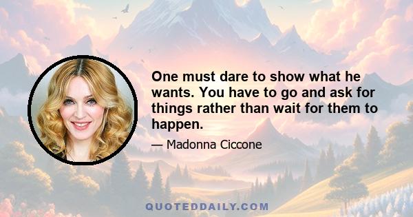 One must dare to show what he wants. You have to go and ask for things rather than wait for them to happen.