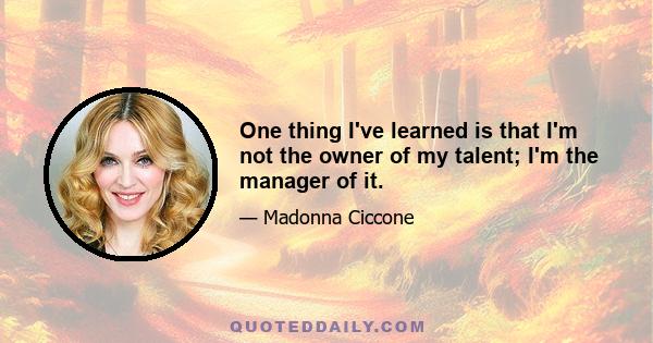 One thing I've learned is that I'm not the owner of my talent; I'm the manager of it.