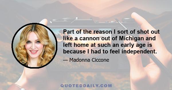 Part of the reason I sort of shot out like a cannon out of Michigan and left home at such an early age is because I had to feel independent.