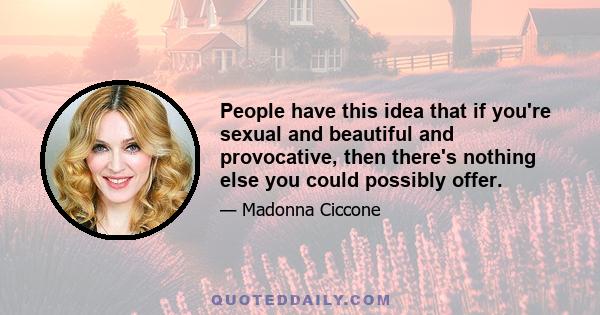 People have this idea that if you're sexual and beautiful and provocative, then there's nothing else you could possibly offer.